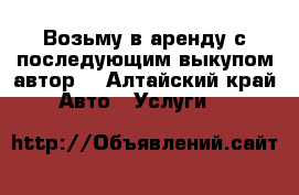 Возьму в аренду с последующим выкупом автор  - Алтайский край Авто » Услуги   